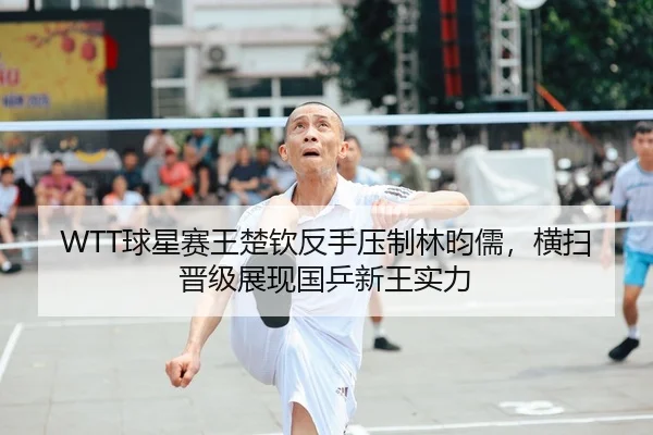 WTT球星赛王楚钦反手压制林昀儒，横扫晋级展现国乒新王实力