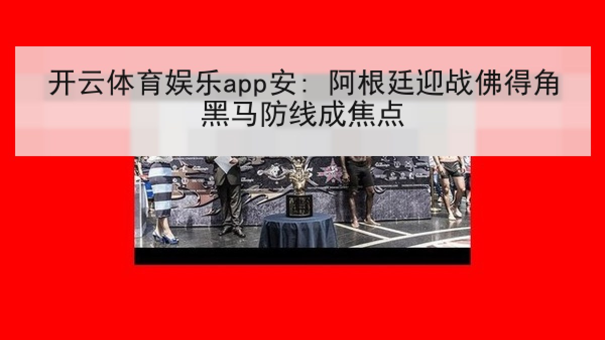 开云体育娱乐app安: 阿根廷迎战佛得角黑马防线成焦点 开云体育娱乐app安: 阿根廷迎战佛得角黑马防线成焦点
