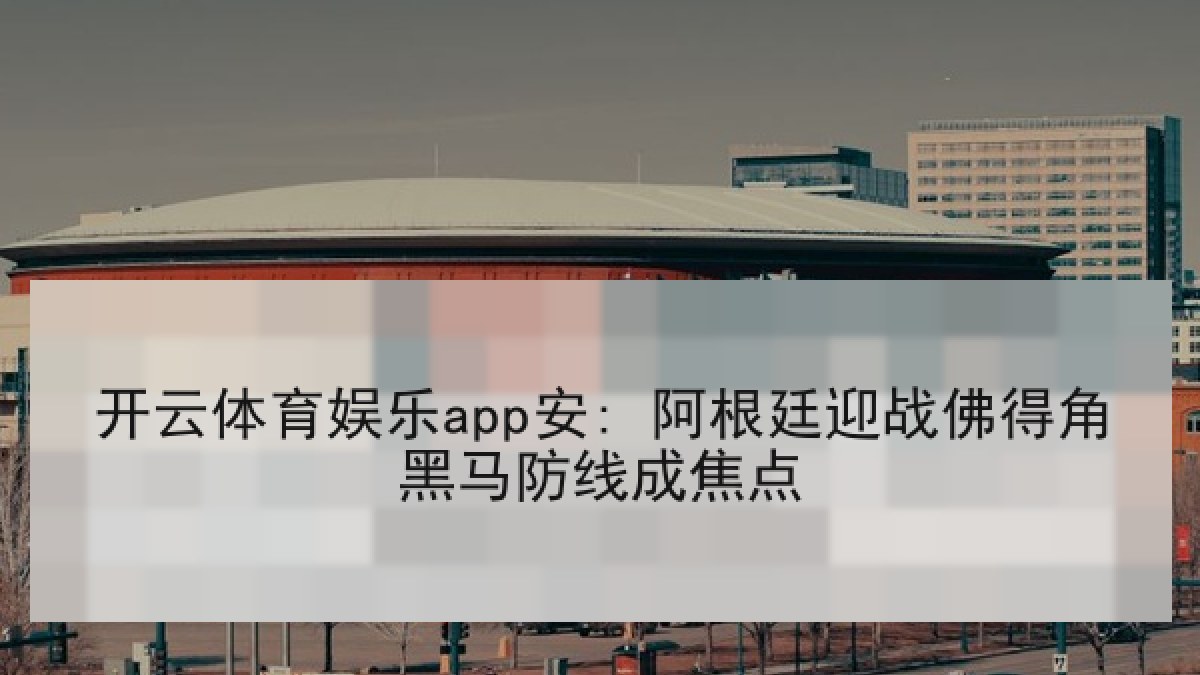 开云体育娱乐app安: 阿根廷迎战佛得角黑马防线成焦点