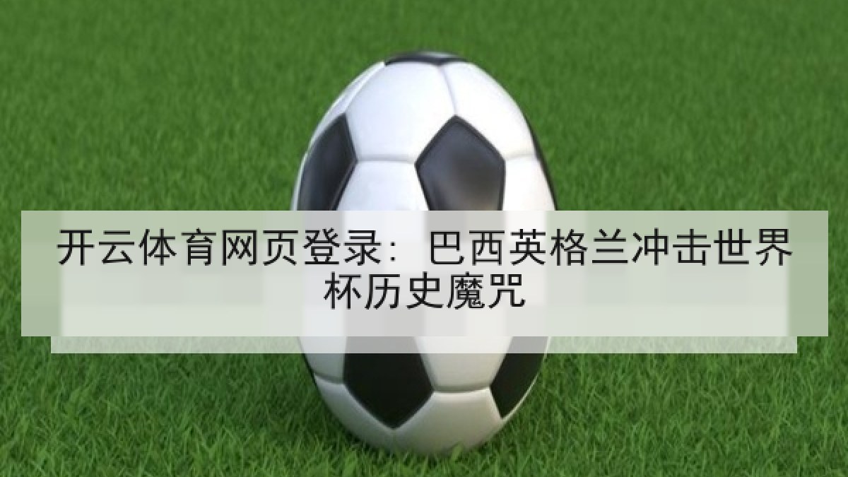 开云体育网页登录: 巴西英格兰冲击世界杯历史魔咒