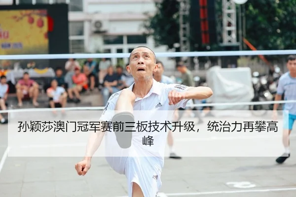 孙颖莎澳门冠军赛前三板技术升级，统治力再攀高峰