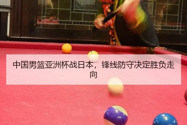 中国男篮亚洲杯战日本，锋线防守决定胜负走向