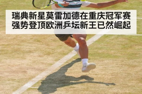 瑞典新星莫雷加德在重庆冠军赛强势登顶欧洲乒坛新王已然崛起