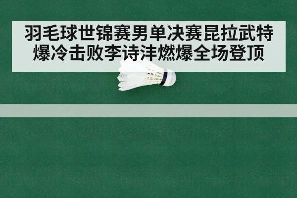 羽毛球世锦赛男单决赛昆拉武特爆冷击败李诗沣燃爆全场登顶