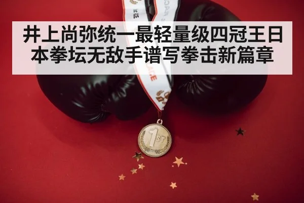 井上尚弥统一最轻量级四冠王日本拳坛无敌手谱写拳击新篇章