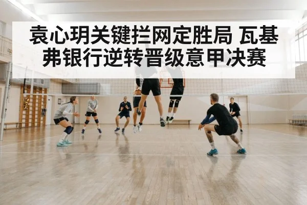 袁心玥关键拦网定胜局 瓦基弗银行逆转晋级意甲决赛