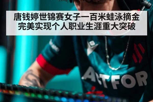 唐钱婷世锦赛女子一百米蛙泳摘金完美实现个人职业生涯重大突破
