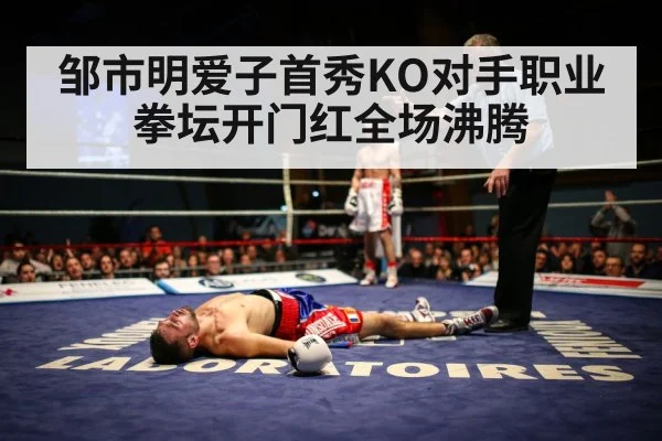 邹市明爱子首秀KO对手职业拳坛开门红全场沸腾