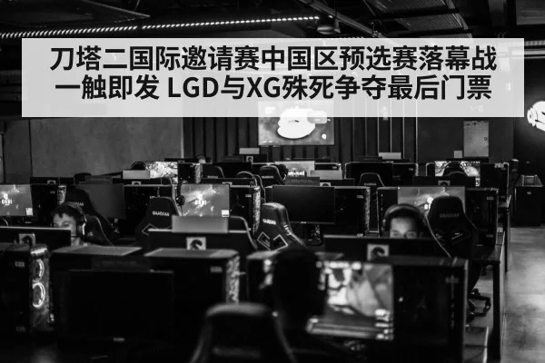 刀塔二国际邀请赛中国区预选赛落幕战一触即发 LGD与XG殊死争夺最后门票