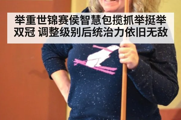 举重世锦赛侯智慧包揽抓举挺举双冠 调整级别后统治力依旧无敌