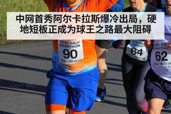 中网首秀阿尔卡拉斯爆冷出局,硬地短板正成为球王之路最大阻碍