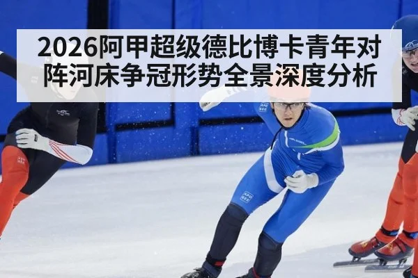 2026阿甲超级德比博卡青年对阵河床争冠形势全景深度分析